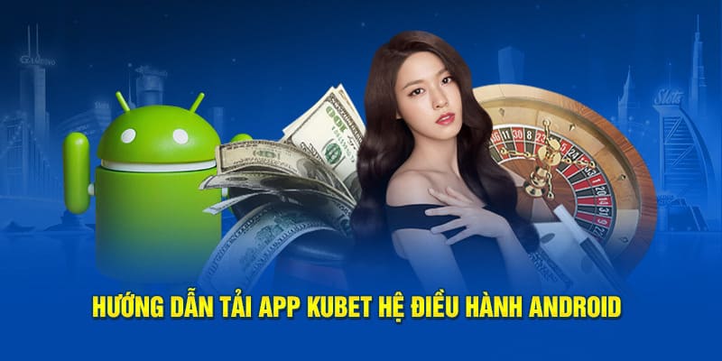 Hướng dẫn tải app Kubet trên Android đơn giản